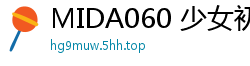 MIDA060 少女初体验全开发！3场性爱实战特别篇，娇喘连连！伦理三级